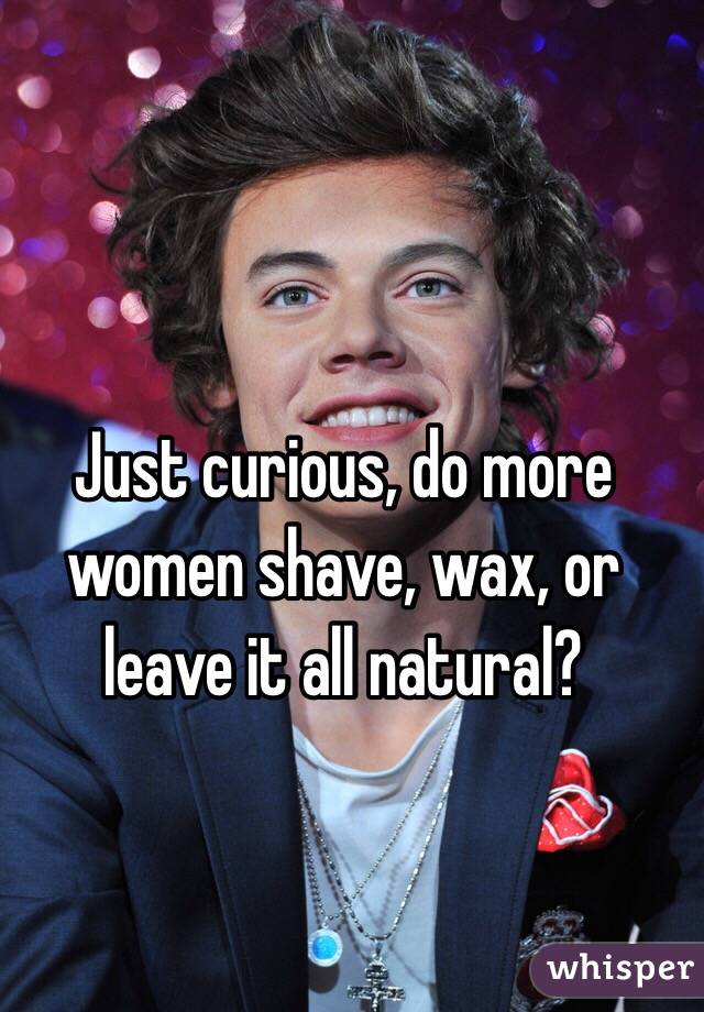 Just curious, do more women shave, wax, or leave it all natural? 