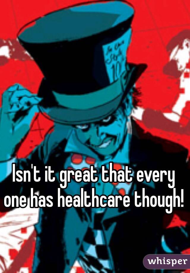 Isn't it great that every one has healthcare though!