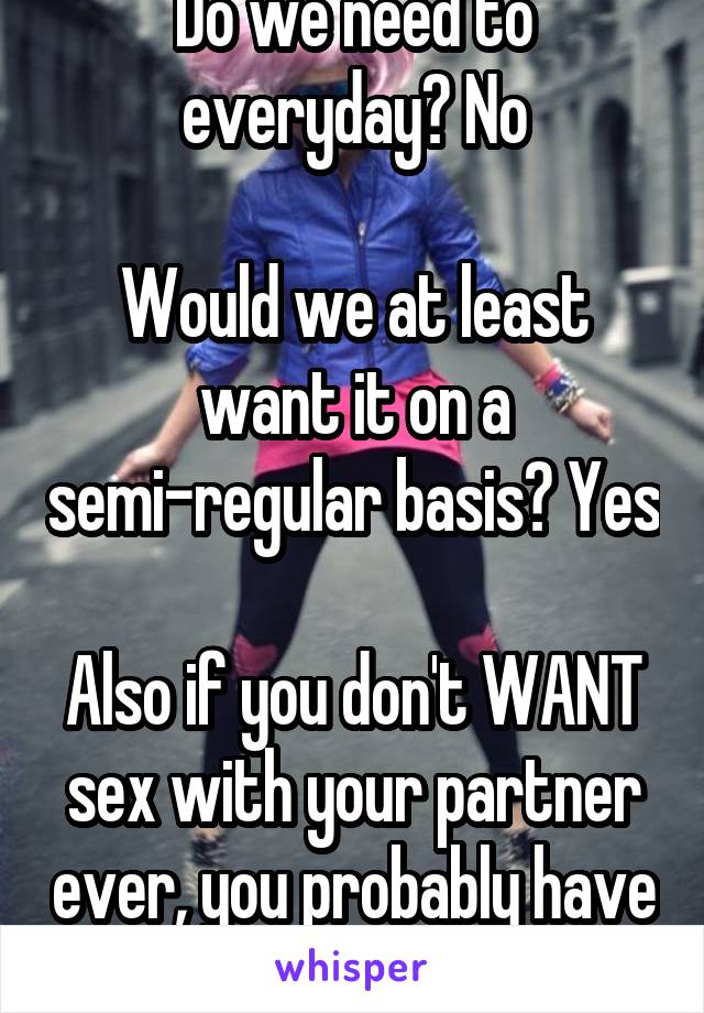 Do we need to everyday? No

Would we at least want it on a semi-regular basis? Yes

Also if you don't WANT sex with your partner ever, you probably have issues