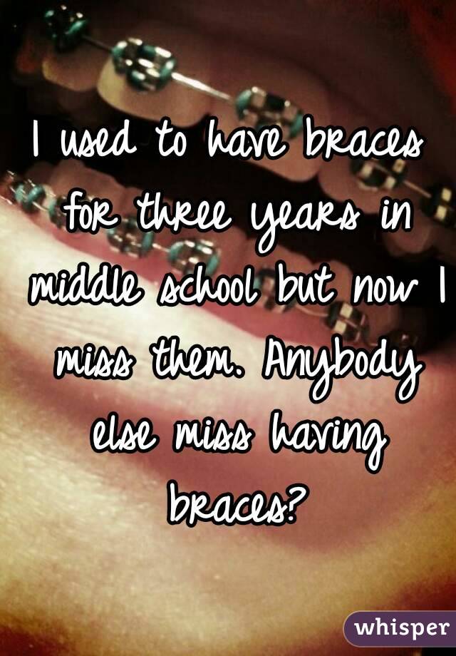 I used to have braces for three years in middle school but now I miss them. Anybody else miss having braces?