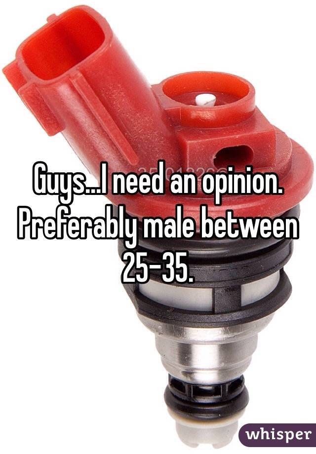 Guys...I need an opinion. 
Preferably male between 25-35.