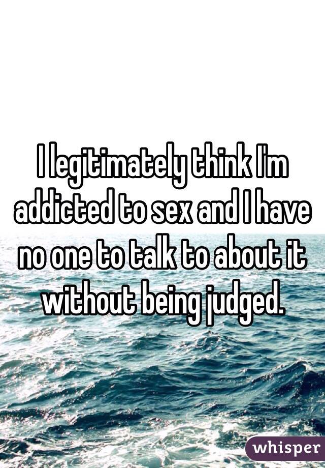 I legitimately think I'm addicted to sex and I have no one to talk to about it without being judged. 