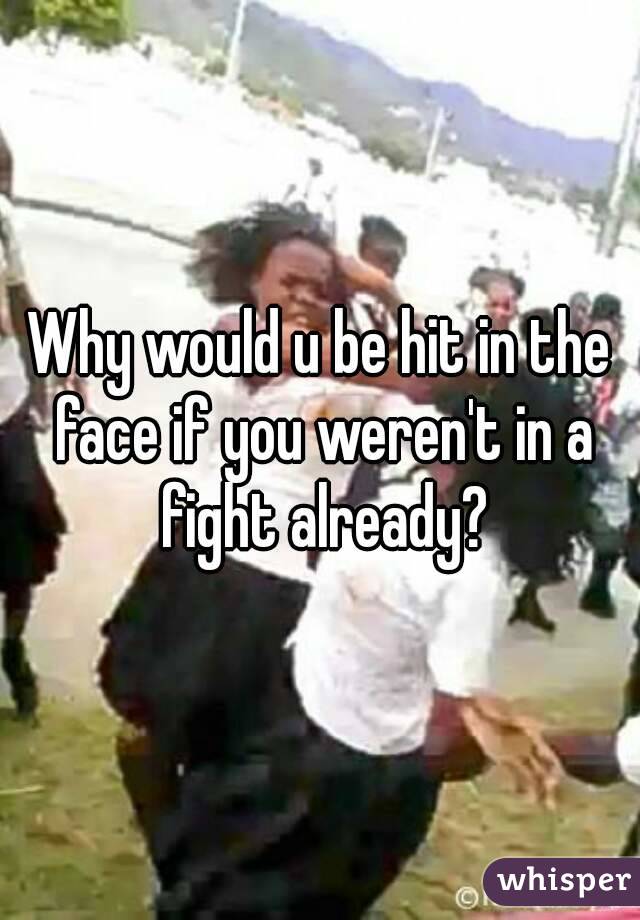 Why would u be hit in the face if you weren't in a fight already?