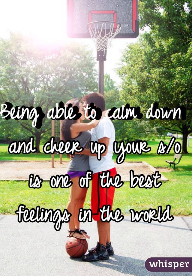 Being able to calm down and cheer up your s/o is one of the best feelings in the world
