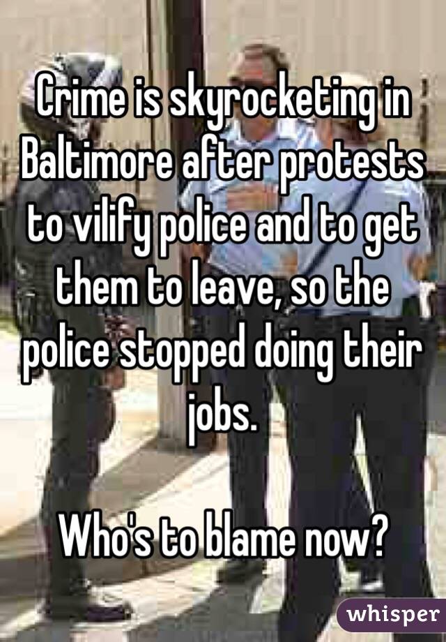 Crime is skyrocketing in Baltimore after protests to vilify police and to get them to leave, so the police stopped doing their jobs.

Who's to blame now? 