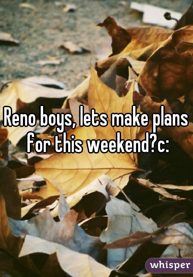 Reno boys, lets make plans for this weekend?c: