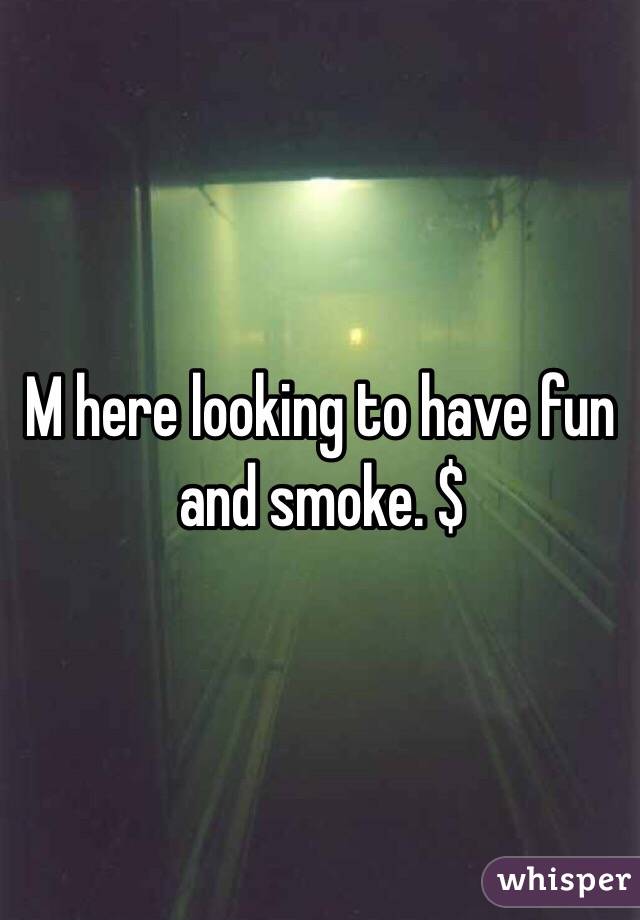 M here looking to have fun and smoke. $