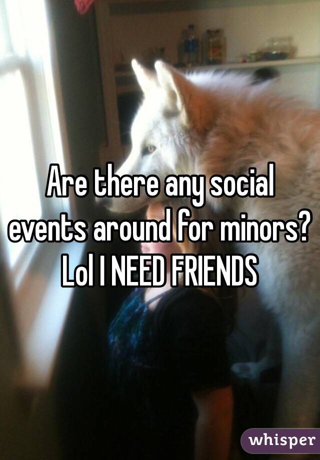 Are there any social events around for minors? Lol I NEED FRIENDS