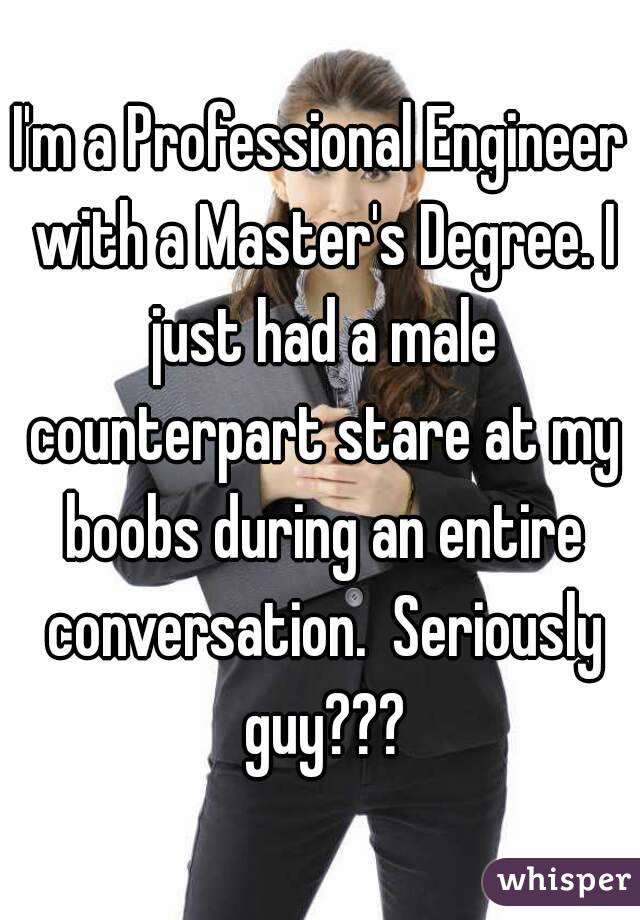 I'm a Professional Engineer with a Master's Degree. I just had a male counterpart stare at my boobs during an entire conversation.  Seriously guy???