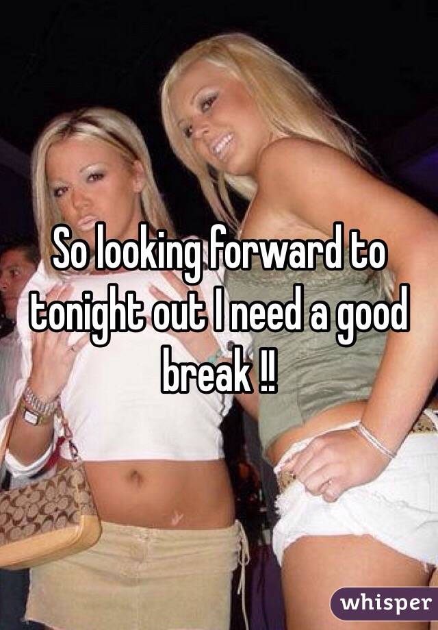 So looking forward to tonight out I need a good break !!