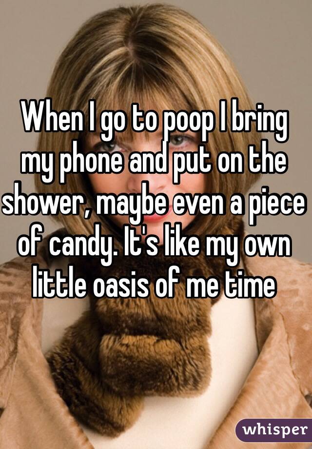 When I go to poop I bring my phone and put on the shower, maybe even a piece of candy. It's like my own little oasis of me time