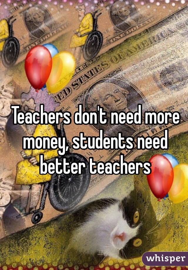 Teachers don't need more money, students need better teachers