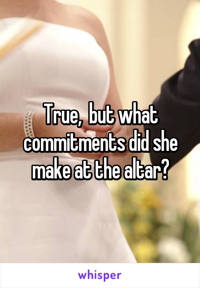 True,  but what commitments did she make at the altar?