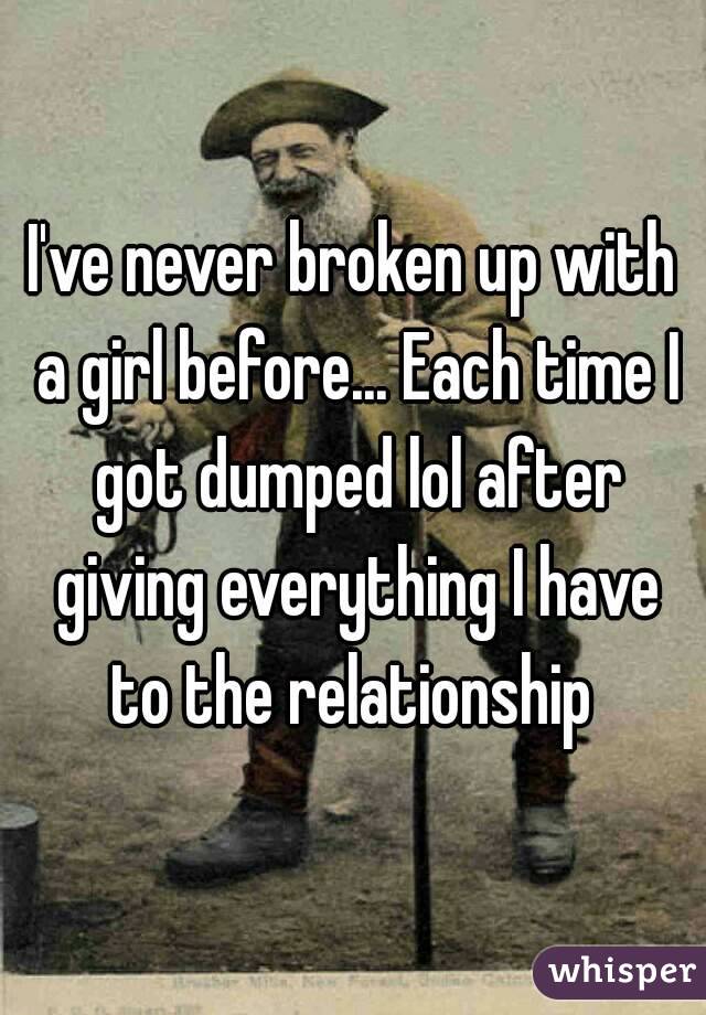 I've never broken up with a girl before... Each time I got dumped lol after giving everything I have to the relationship 