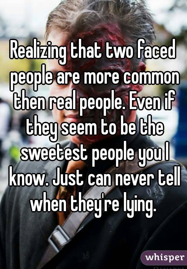Realizing that two faced people are more common then real people. Even if they seem to be the sweetest people you I know. Just can never tell when they're lying. 