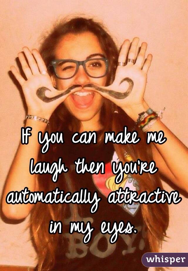 If you can make me laugh then you're automatically attractive in my eyes. 