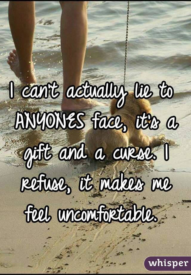 I can't actually lie to ANYONES face, it's a gift and a curse. I refuse, it makes me feel uncomfortable. 