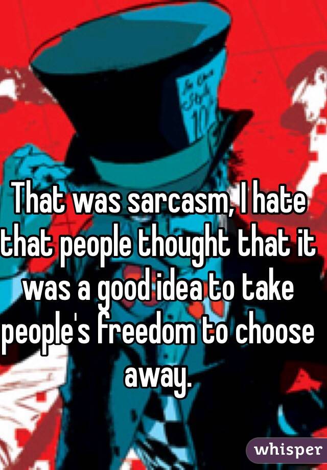 That was sarcasm, I hate that people thought that it was a good idea to take people's freedom to choose away. 