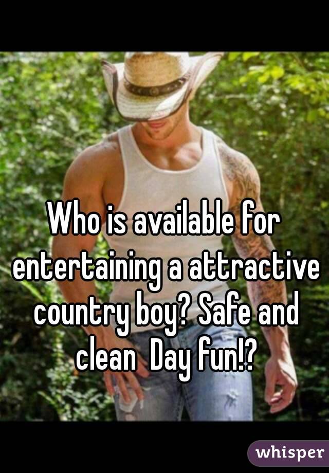 Who is available for entertaining a attractive country boy? Safe and clean  Day fun!?