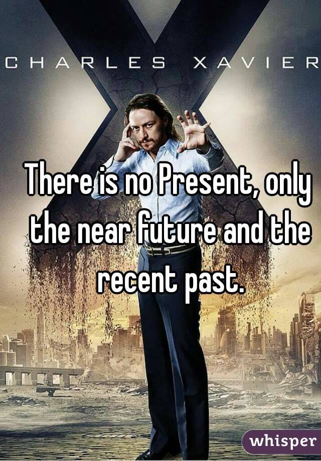 There is no Present, only the near future and the recent past.