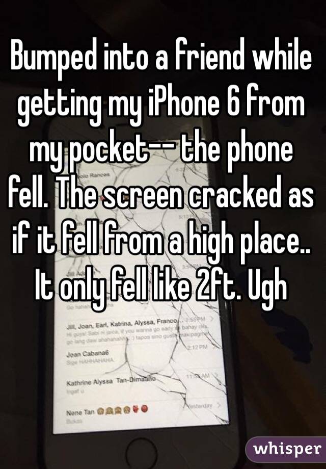 Bumped into a friend while getting my iPhone 6 from my pocket-- the phone fell. The screen cracked as if it fell from a high place.. It only fell like 2ft. Ugh