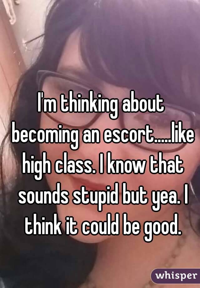 I'm thinking about becoming an escort.....like high class. I know that sounds stupid but yea. I think it could be good.