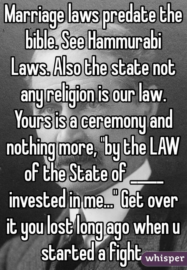 Marriage laws predate the bible. See Hammurabi Laws. Also the state not any religion is our law. Yours is a ceremony and nothing more, "by the LAW of the State of _____ invested in me..." Get over it you lost long ago when u started a fight. 