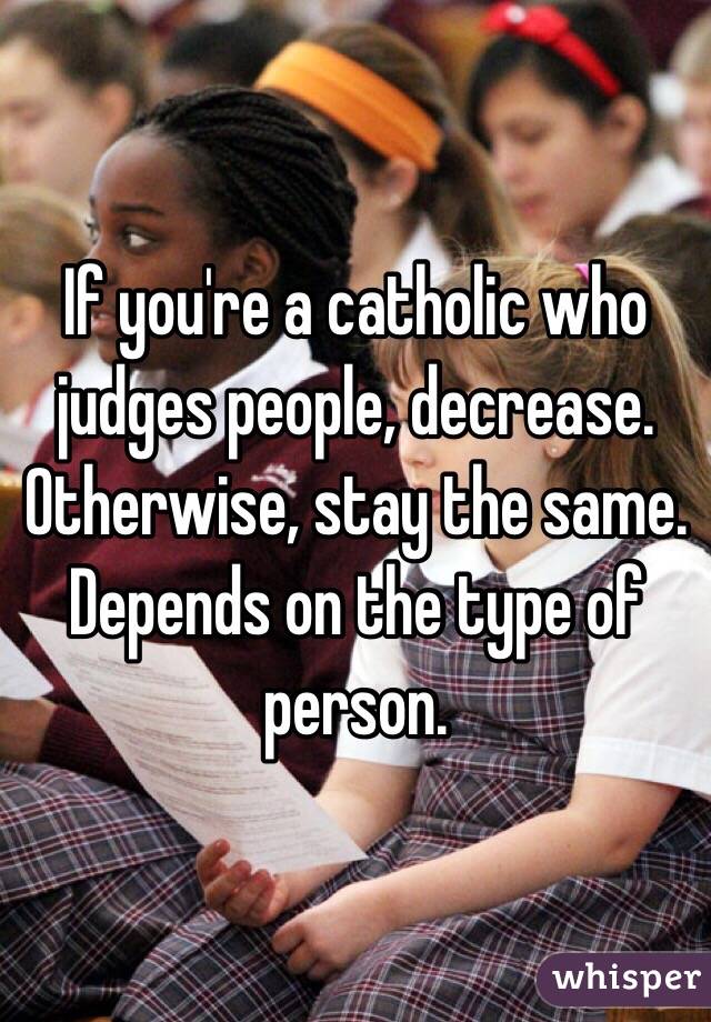 If you're a catholic who judges people, decrease. Otherwise, stay the same. Depends on the type of person. 