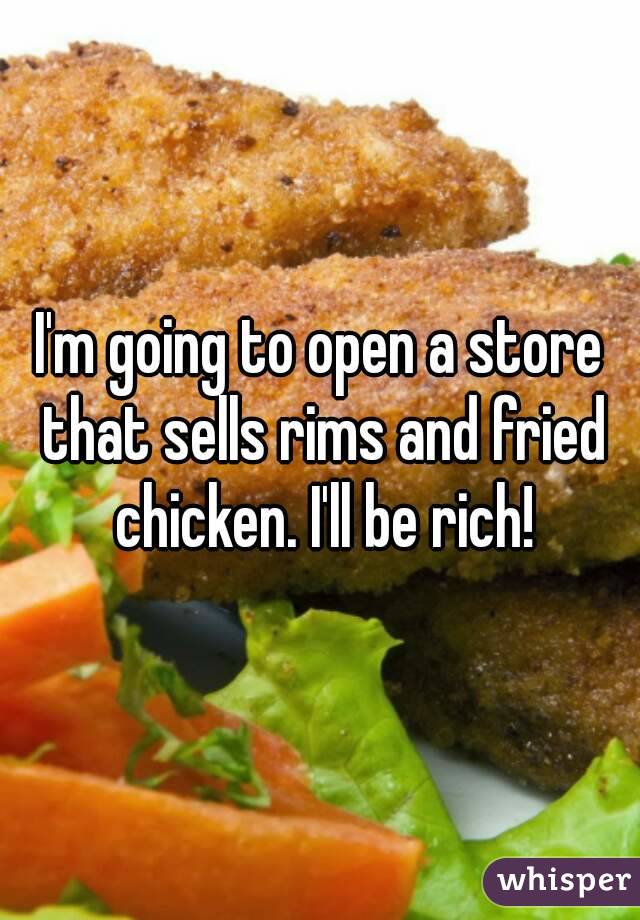 I'm going to open a store that sells rims and fried chicken. I'll be rich!