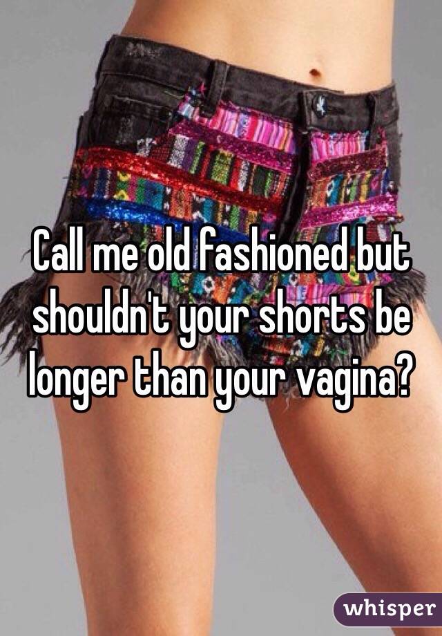 Call me old fashioned but shouldn't your shorts be longer than your vagina?
