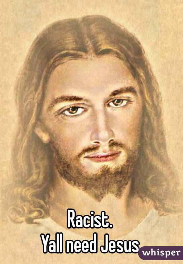 Racist. 
Yall need Jesus 