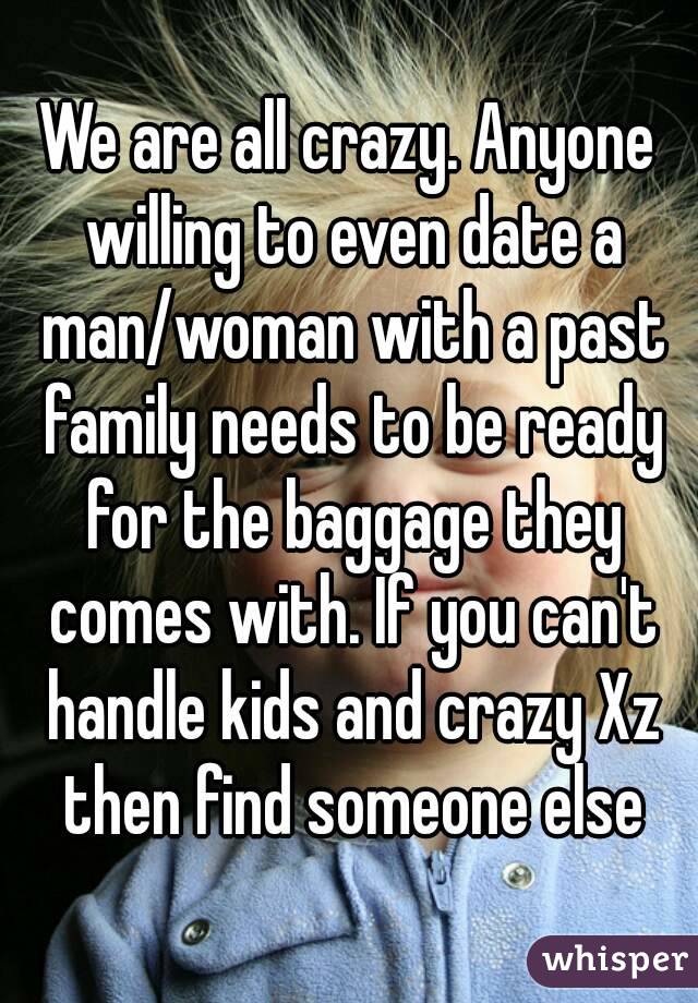 We are all crazy. Anyone willing to even date a man/woman with a past family needs to be ready for the baggage they comes with. If you can't handle kids and crazy Xz then find someone else