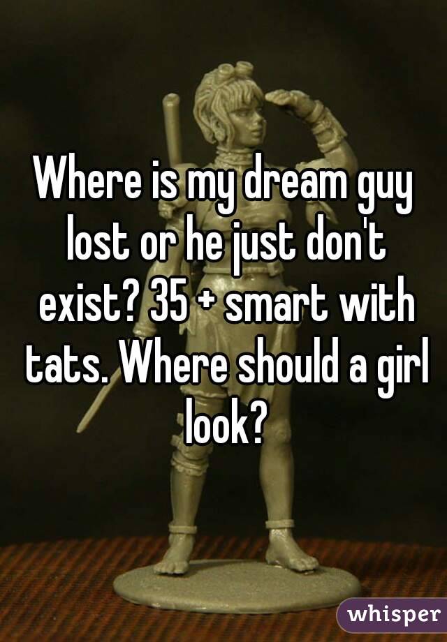 Where is my dream guy lost or he just don't exist? 35 + smart with tats. Where should a girl look?