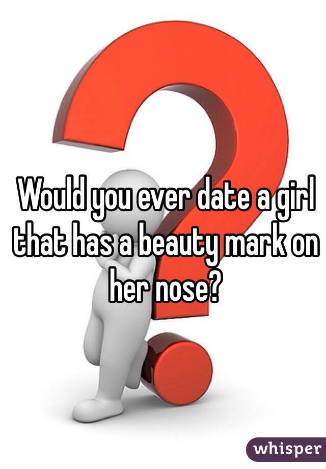 Would you ever date a girl that has a beauty mark on her nose?
