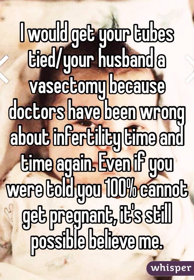 I would get your tubes tied/your husband a vasectomy because doctors have been wrong about infertility time and time again. Even if you were told you 100% cannot get pregnant, it's still possible believe me. 