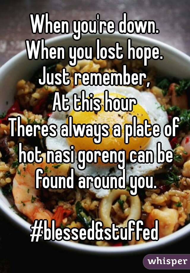 When you're down.
When you lost hope.
Just remember,
At this hour
Theres always a plate of hot nasi goreng can be found around you.

#blessed&stuffed