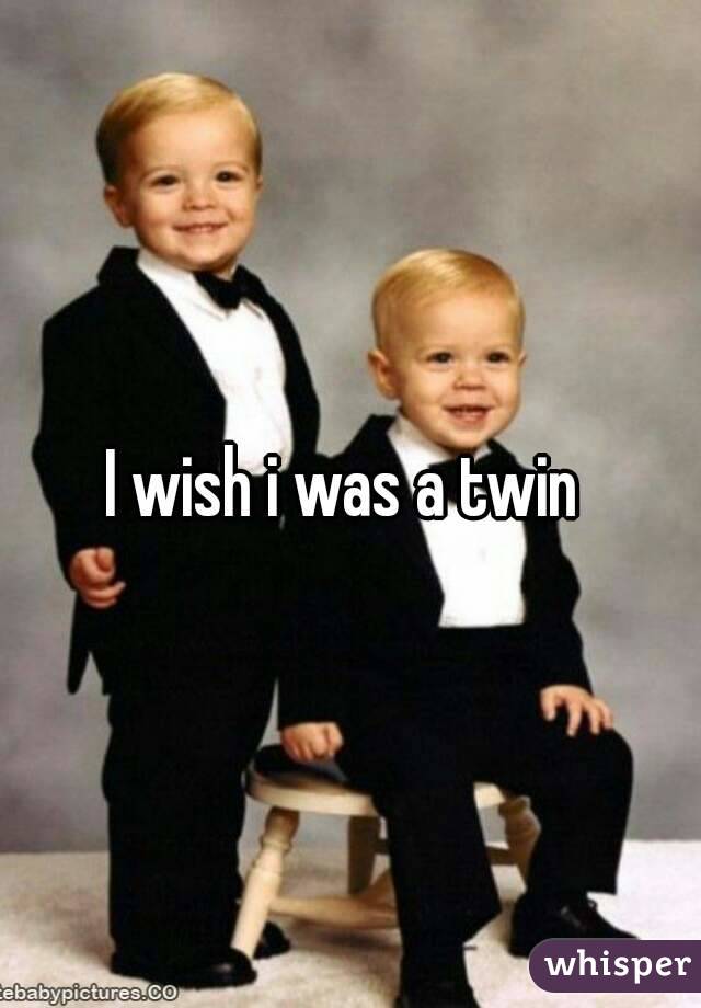 I wish i was a twin 