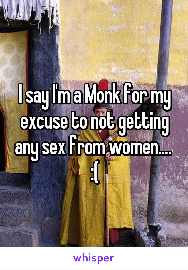 I say I'm a Monk for my excuse to not getting any sex from women....  :(