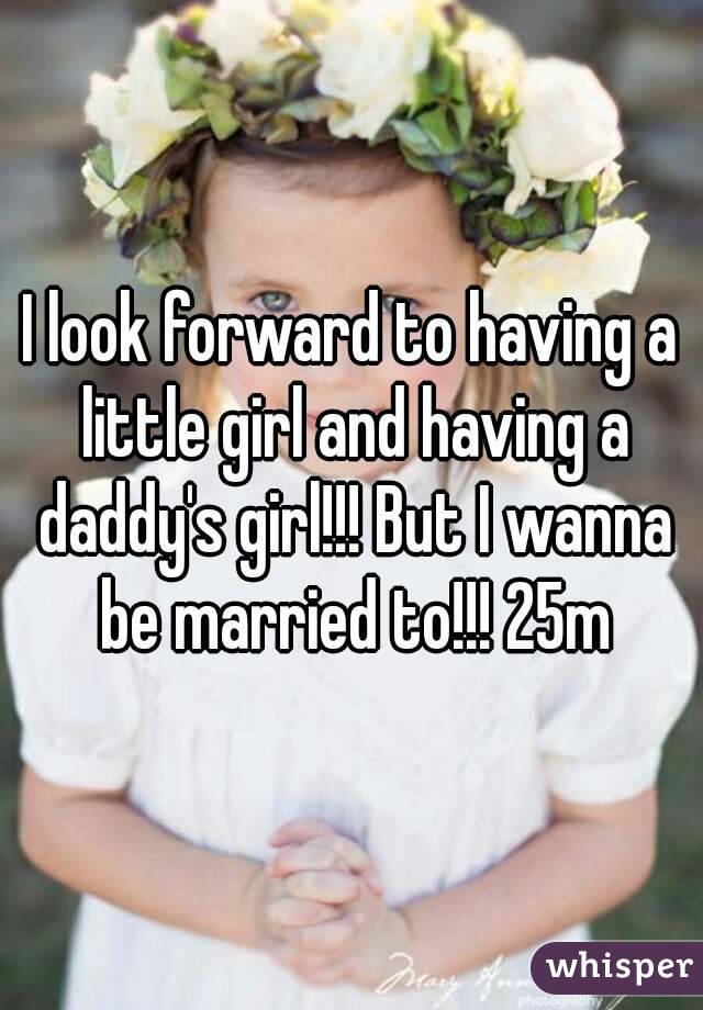 I look forward to having a little girl and having a daddy's girl!!! But I wanna be married to!!! 25m