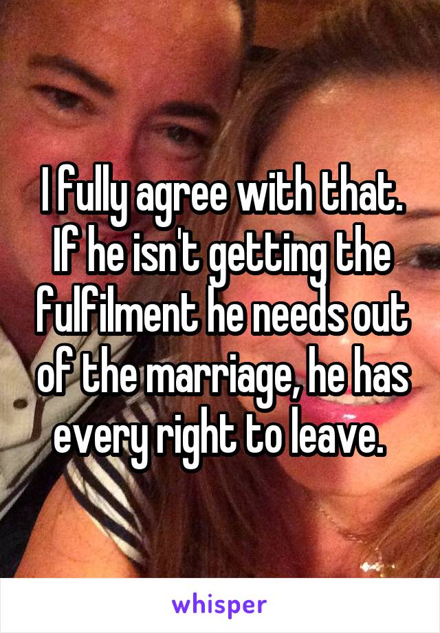 I fully agree with that. If he isn't getting the fulfilment he needs out of the marriage, he has every right to leave. 