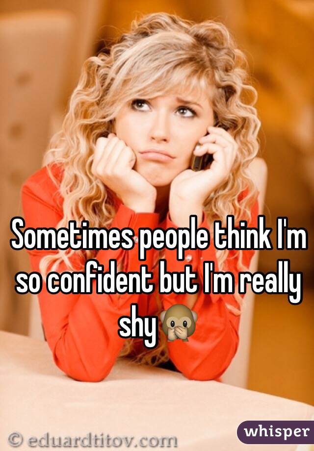 Sometimes people think I'm so confident but I'm really shy🙊