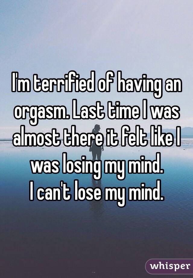 I'm terrified of having an orgasm. Last time I was almost there it felt like I was losing my mind. 
I can't lose my mind.
