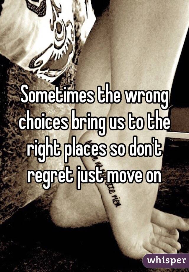 Sometimes the wrong choices bring us to the right places so don't regret just move on