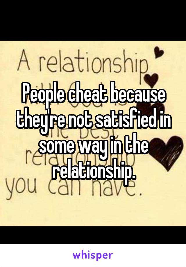 People cheat because they're not satisfied in some way in the relationship.