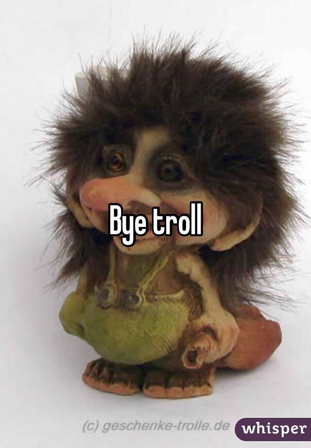 Bye troll