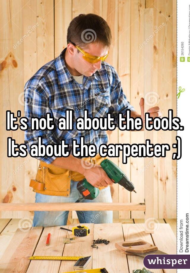 It's not all about the tools. Its about the carpenter ;)