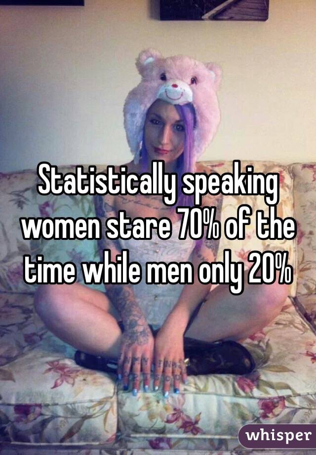 Statistically speaking women stare 70% of the time while men only 20%