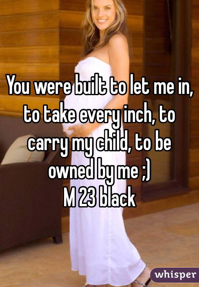 You were built to let me in, to take every inch, to carry my child, to be owned by me ;)
M 23 black 