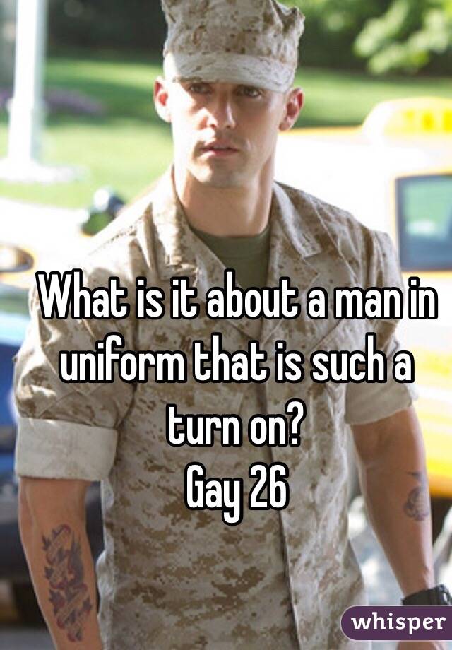 What is it about a man in uniform that is such a turn on? 
Gay 26