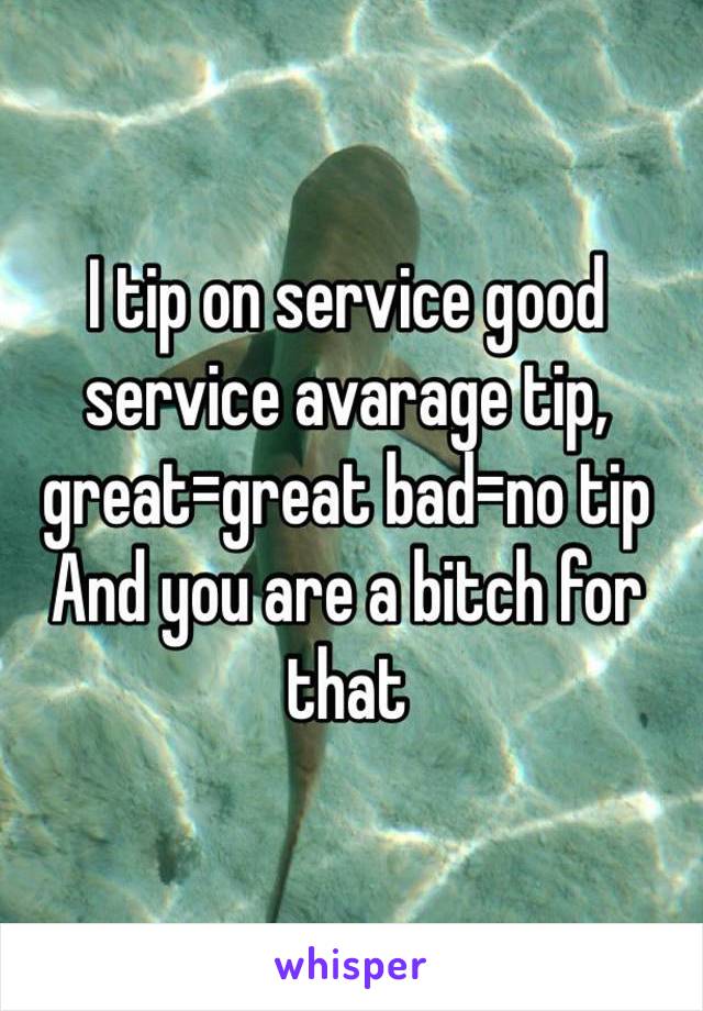 I tip on service good service avarage tip, great=great bad=no tip 
And you are a bitch for that